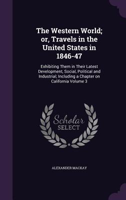 The Western World; or, Travels in the United States in 1846-47: Exhibiting Them in Their Latest Development, Social, Political and Industrial; Including a Chapter on California Volume 3 - MacKay, Alexander