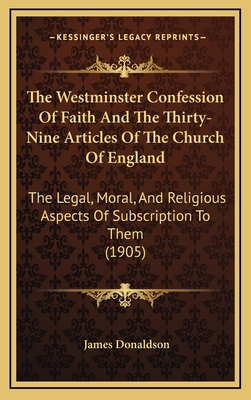 The Westminster Confession Of Faith And The Thirty-Nine Articles Of The Church Of England: The Legal, Moral, And Religious Aspects Of Subscription To Them (1905) - Donaldson, James, Sir