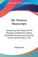 The Westover Manuscripts: Containing The History Of The Dividing Line Betwixt Virginia And North Carolina And A Journey To The Land Of Eden, 1733