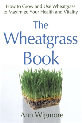 The Wheatgrass Book: How to Grow and Use Wheatgrass to Maximize Your Health and Vitality - Wigmore, Ann