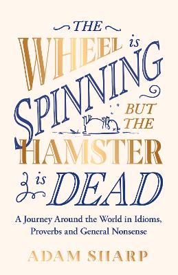 The Wheel is Spinning but the Hamster is Dead: A Journey Around the World in Idioms, Proverbs and General Nonsense - Sharp, Adam