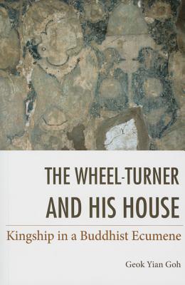 The Wheel-Turner and His House: Kingship in a Buddhist Ecumene - Goh, Geok