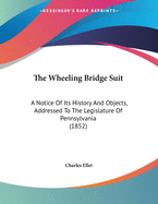 The Wheeling Bridge Suit: A Notice Of Its History And Objects, Addressed To The Legislature Of Pennsylvania (1852)