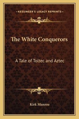 The White Conquerors: A Tale of Toltec and Aztec - Munroe, Kirk