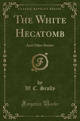 The White Hecatomb: And Other Stories (Classic Reprint) - Scully, W C