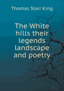 The White Hills Their Legends Landscape and Poetry - King, Thomas Starr