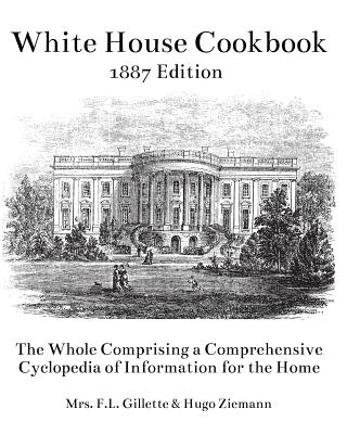 The White House Cookbook: The Whole Comprising a Comprehensive Cyclopedia of Information for the Home - Ziemann, Hugo, and Gillette, F L