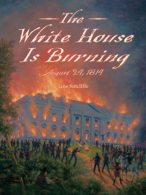 The White House Is Burning: August 24, 1814 - Sutcliffe, Jane