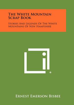 The White Mountain Scrap Book: Stories and Legends of the White Mountains of New Hampshire - Bisbee, Ernest Emerson