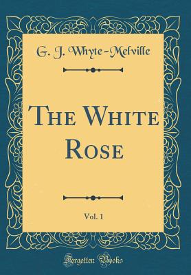 The White Rose, Vol. 1 (Classic Reprint) - Whyte-Melville, G J