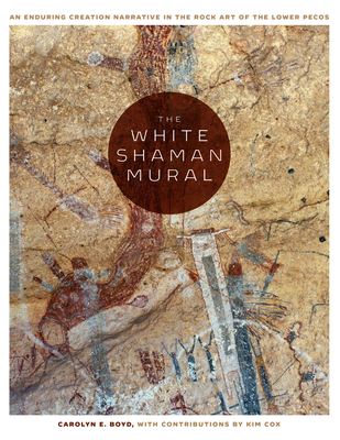 The White Shaman Mural: An Enduring Creation Narrative in the Rock Art of the Lower Pecos - Boyd, Carolyn E, and Cox, Kim