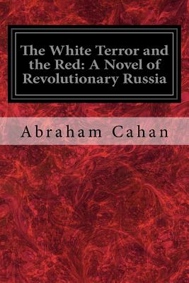 The White Terror and the Red: A Novel of Revolutionary Russia - Cahan, Abraham