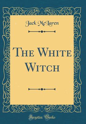 The White Witch (Classic Reprint) - McLaren, Jack