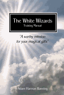 The White Wizards Training Manual Vol 1: "A worthy mission for your magical gifts"