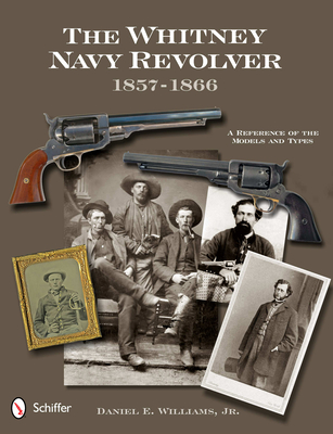 The Whitney Navy Revolver: A Reference of the Models and Types, 1857-1866 - Williams, Daniel E, Dr., PhD