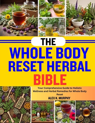 The Whole Body Reset Herbal Bible: Your Comprehensive Guide To Holistic Wellness And Herbal Remedies For Whole Body Reset - Murphy, Alex K