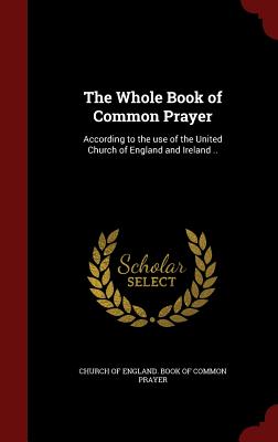 The Whole Book of Common Prayer: According to the use of the United Church of England and Ireland .. - Church of England Book of Common Prayer (Creator)