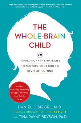 The Whole-Brain Child: 12 Revolutionary Strategies to Nurture Your Child's Developing Mind - Siegel, Daniel J, MD