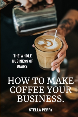 The Whole Business of Beans: How to Make Coffee Your Business - Perry, Stella