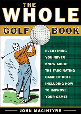 The Whole Golf Book: Everything You Never Knew about the Fascinating Game of Golf...Including How to Improve Your Game - Macintyre, John