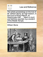 The Whole Proceedings on the Trial of Mr. William Stone, for High Treason, in the Court of King's Bench, at Westminster-Hall. ... Taken in Court, and Faithfully Reported, by a Student of the Middle Temple