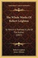 The Whole Works Of Robert Leighton: To Which Is Prefixed A Life Of The Author (1837)