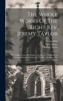 The Whole Works Of The Right Rev. Jeremy Taylor: The Golden Grove. The Psalter. A Collection Of Offices, Or Forms Of Prayer. Devotions For Various Occasions. The Worthy - Taylor, Jeremy, and Heber, Reginald, and Rust, George