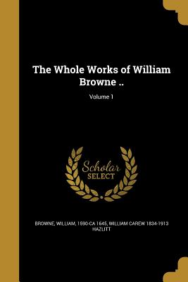 The Whole Works of William Browne ..; Volume 1 - Browne, William 1590-Ca 1645 (Creator), and Hazlitt, William Carew 1834-1913