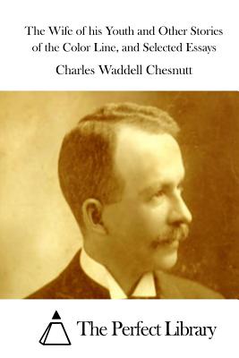 The Wife of his Youth and Other Stories of the Color Line, and Selected Essays - The Perfect Library (Editor), and Chesnutt, Charles Waddell