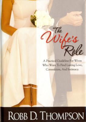 The Wife's Role: A Practical Guideline for Wives Who Want to Find Lasting Love, Connection, and Intimacy - Thompson, Robb, Dr.