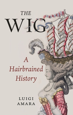 The Wig: A Harebrained History - Amara, Luigi, and Macsweeney, Christina (Translated by)