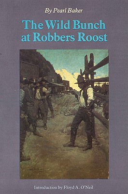 The Wild Bunch at Robber's Roost - Baker, Pearl, and O'Neil, Floyd A (Introduction by)