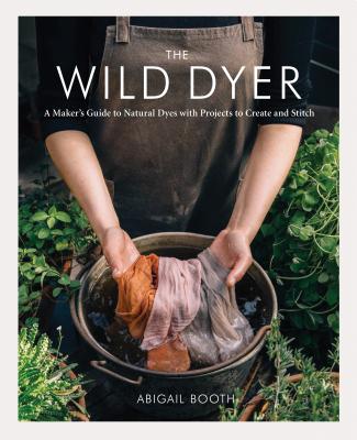 The Wild Dyer: A Maker's Guide to Natural Dyes with Projects to Create and Stitch - Booth, Abigail