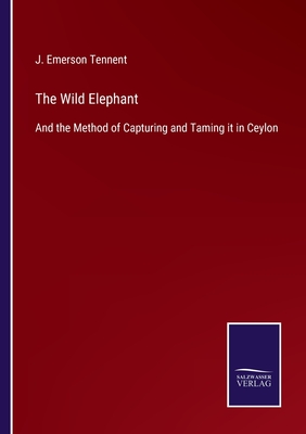 The Wild Elephant: And the Method of Capturing and Taming it in Ceylon - Tennent, J Emerson