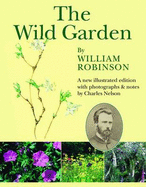 The Wild Garden by William Robinson: A New Illustrated Edition with Photographs and Notes by Charles Nelson