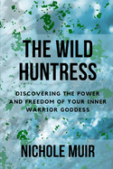 The Wild Huntress: Discovering the Power and Freedom of Your Inner Warrior Goddess