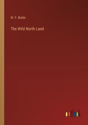 The Wild North Land - Butler, W F