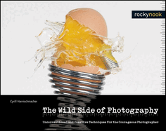 The Wild Side of Photography: Unconventional and Creative Techniques for the Courageous Photographer