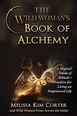 The Wild Woman's Book of Alchemy: A Magical Guide of Rituals + Practices for Living an Empowered Life - Corter, Melissa Kim