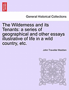 The Wilderness and Its Tenants: A Series of Geographical and Other Essays Illustrative of Life in a Wild Country, Etc.