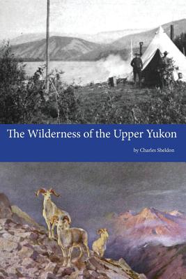 The Wilderness of the Upper Yukon - Sheldon, Charles