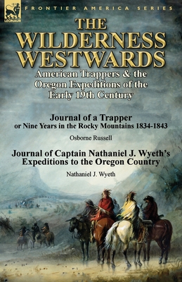 The Wilderness Westwards: American Trappers & the Oregon Expeditions of the Early 19th Century-Journal of a Trapper or Nine Years in the Rocky M - Russell, Osborne, and Wyeth, Nathaniel J