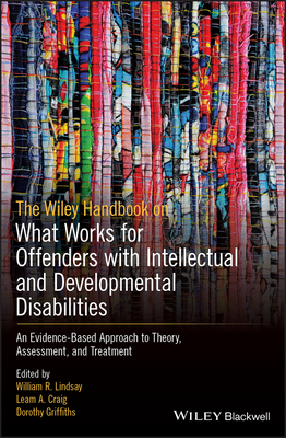 The Wiley Handbook on What Works for Offenders with Intellectual and Developmental Disabilities: An Evidence-Based Approach to Theory, Assessment, and Treatment - Lindsay, William R. (Editor), and Craig, Leam A. (Editor), and Griffiths, Dorothy (Editor)