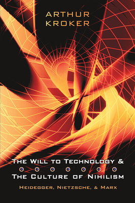 The Will to Technology and the Culture of Nihilism: Heidegger, Nietzsche, and Marx - Kroker, Arthur