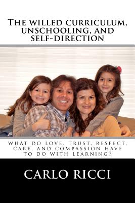 The Willed Curriculum, Unschooling, and Self-Direction: What Do Love, Trust, Respect, Care, and Compassion Have To Do With Learning? - Ricci, Carlo