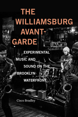 The Williamsburg Avant-Garde: Experimental Music and Sound on the Brooklyn Waterfront - Bradley, Cisco