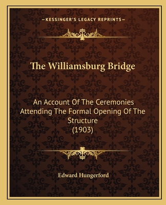 The Williamsburg Bridge: An Account of the Ceremonies Attending the Formal Opening of the Structure (1903) - Hungerford, Edward