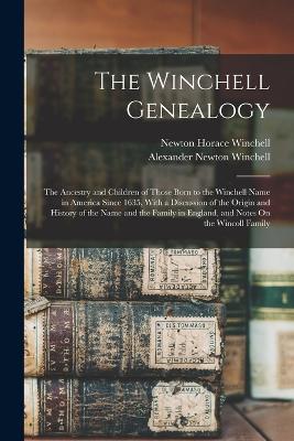 The Winchell Genealogy: The Ancestry and Children of Those Born to the Winchell Name in America Since 1635, With a Discussion of the Origin and History of the Name and the Family in England, and Notes On the Wincoll Family - Winchell, Newton Horace, and Winchell, Alexander Newton