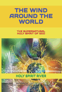 The Wind Around the World: The Supernatural Holy Spirit of God
