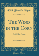 The Wind in the Corn: And Other Poems (Classic Reprint)